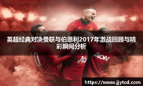 英超经典对决曼联与伯恩利2017年激战回顾与精彩瞬间分析