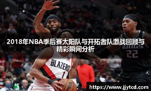 2018年NBA季后赛太阳队与开拓者队激战回顾与精彩瞬间分析